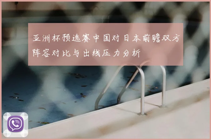 亚洲杯预选赛中国对日本前瞻双方阵容对比与出线压力分析