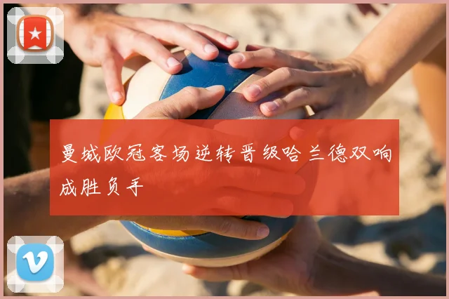 曼城欧冠客场逆转晋级哈兰德双响成胜负手