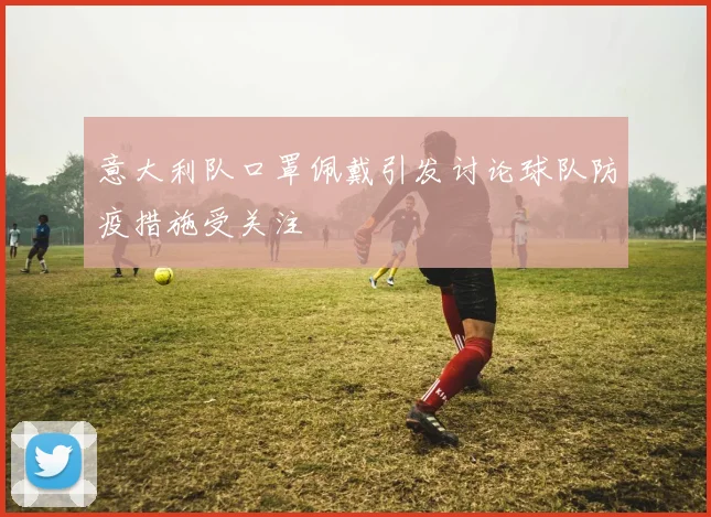 意大利队口罩佩戴引发讨论球队防疫措施受关注