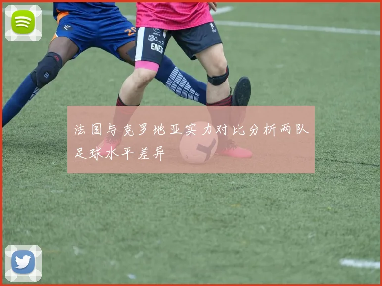法国与克罗地亚实力对比分析两队足球水平差异