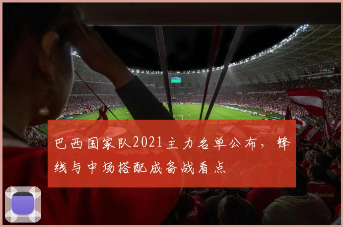 巴西国家队2021主力名单公布，锋线与中场搭配成备战看点