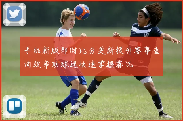 手机新版即时比分更新提升赛事查询效率助球迷快速掌握赛况