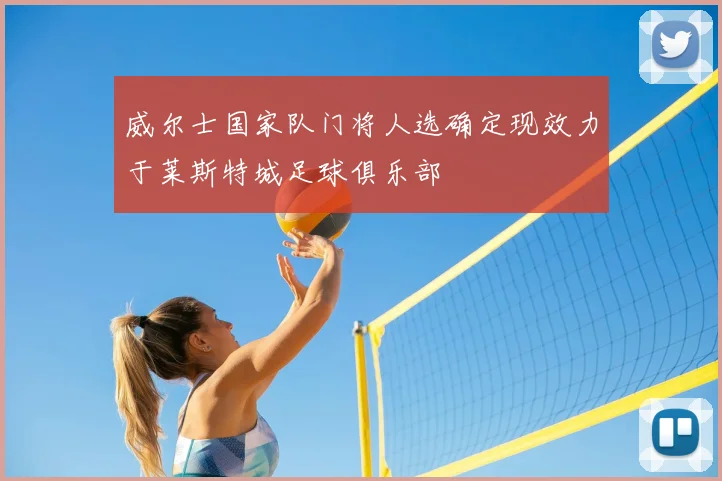 威尔士国家队门将人选确定现效力于莱斯特城足球俱乐部