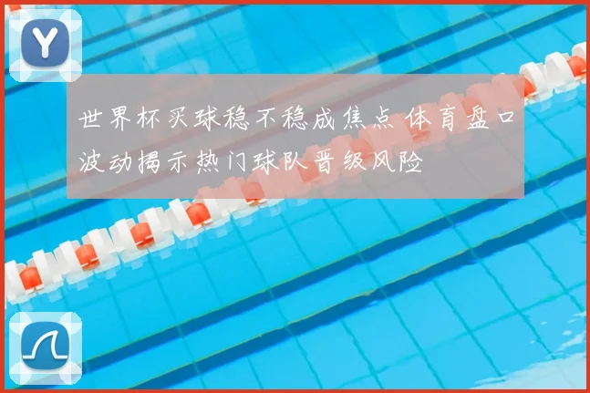 世界杯买球稳不稳成焦点 体育盘口波动揭示热门球队晋级风险