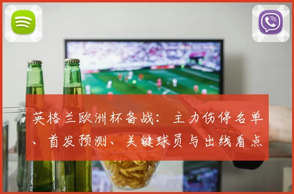 英格兰欧洲杯备战：主力伤停名单、首发预测、关键球员与出线看点