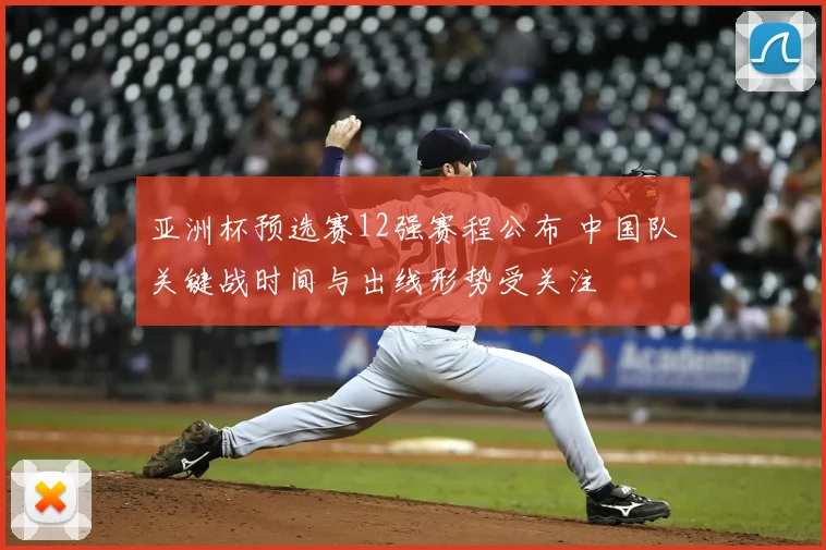 亚洲杯预选赛12强赛程公布 中国队关键战时间与出线形势受关注