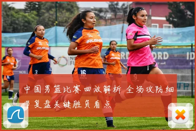 中国男篮比赛回放解析 全场攻防细节复盘关键胜负看点