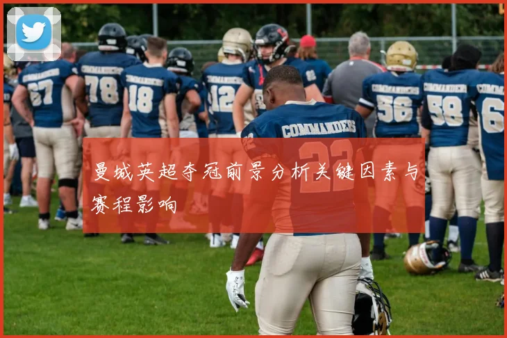 曼城英超夺冠前景分析关键因素与赛程影响