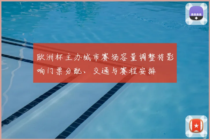 欧洲杯主办城市赛场容量调整将影响门票分配、交通与赛程安排