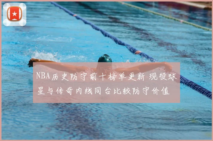 NBA历史防守前十榜单更新 现役球星与传奇内线同台比较防守价值