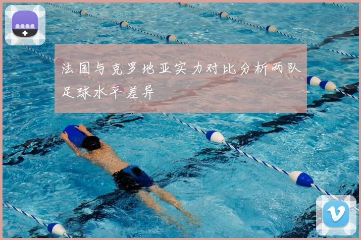 法国与克罗地亚实力对比分析两队足球水平差异