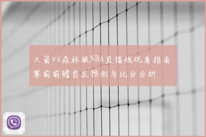 火箭vs森林狼NBA直播线观看指南 赛前前瞻首发预测与比分分析