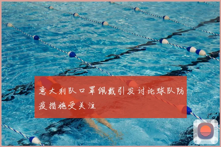 意大利队口罩佩戴引发讨论球队防疫措施受关注