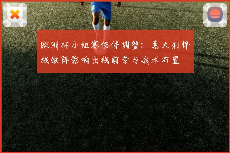 欧洲杯小组赛伤停调整：意大利锋线缺阵影响出线前景与战术布置