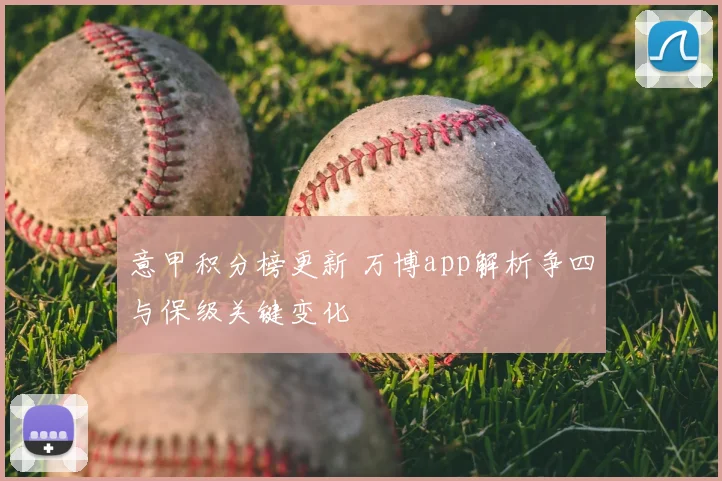 意甲积分榜更新 万博app解析争四与保级关键变化