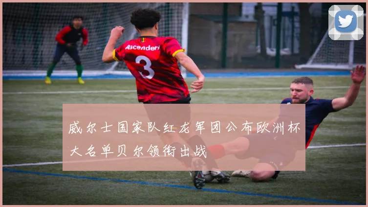 威尔士国家队红龙军团公布欧洲杯大名单贝尔领衔出战
