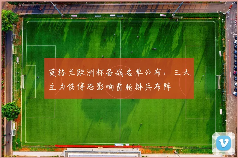 英格兰欧洲杯备战名单公布，三大主力伤停恐影响首轮排兵布阵