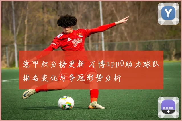 意甲积分榜更新 万博app0助力球队排名变化与争冠形势分析