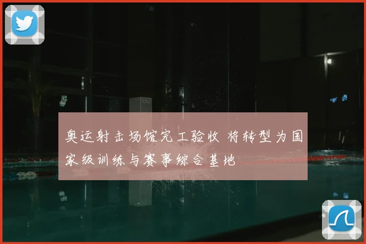 奥运射击场馆完工验收 将转型为国家级训练与赛事综合基地