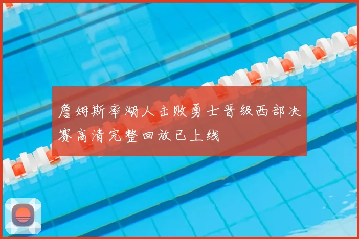詹姆斯率湖人击败勇士晋级西部决赛高清完整回放已上线