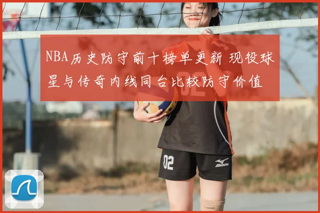 NBA历史防守前十榜单更新 现役球星与传奇内线同台比较防守价值