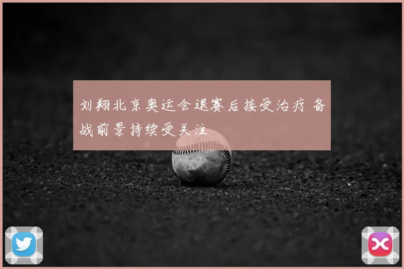 刘翔北京奥运会退赛后接受治疗 备战前景持续受关注