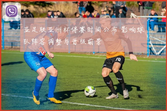 亚足联亚洲杯停赛时间公布 影响球队阵容调整与晋级前景