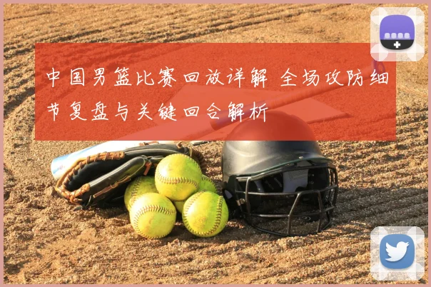 中国男篮比赛回放详解 全场攻防细节复盘与关键回合解析