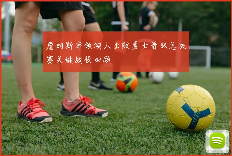 詹姆斯率领湖人击败勇士晋级总决赛关键战役回顾