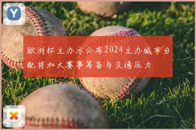 欧洲杯主办方公布2024主办城市分配将加大赛事筹备与交通压力