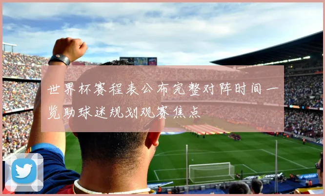 世界杯赛程表公布完整对阵时间一览助球迷规划观赛焦点