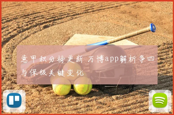 意甲积分榜更新 万博app解析争四与保级关键变化