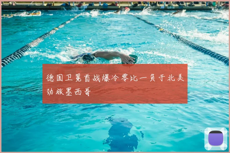 德国卫冕首战爆冷零比一负于北美劲旅墨西哥