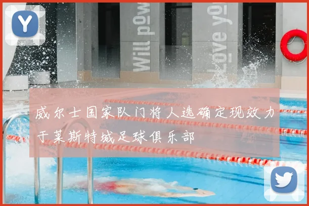 威尔士国家队门将人选确定现效力于莱斯特城足球俱乐部