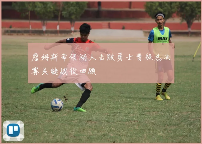 詹姆斯率领湖人击败勇士晋级总决赛关键战役回顾