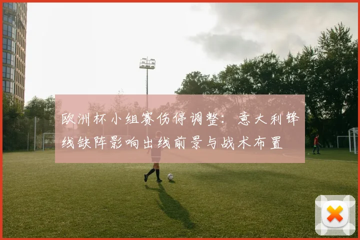 欧洲杯小组赛伤停调整：意大利锋线缺阵影响出线前景与战术布置