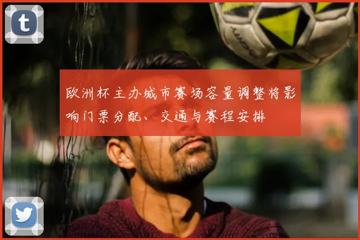 欧洲杯主办城市赛场容量调整将影响门票分配、交通与赛程安排