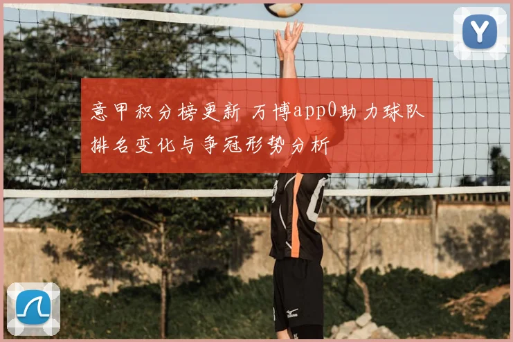 意甲积分榜更新 万博app0助力球队排名变化与争冠形势分析