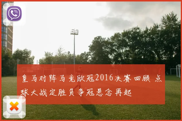 皇马对阵马竞欧冠2016决赛回顾 点球大战定胜负争冠悬念再起