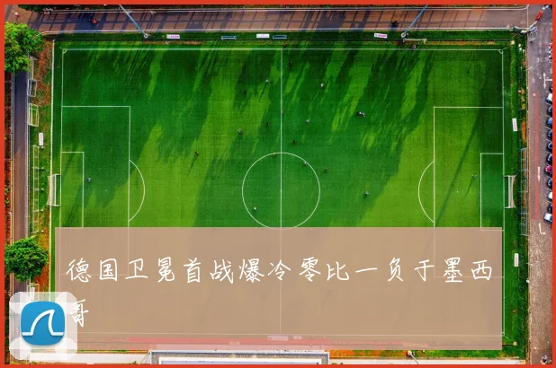 德国卫冕首战爆冷零比一负于墨西哥