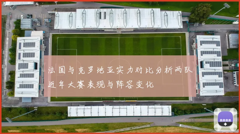 法国与克罗地亚实力对比分析两队近年大赛表现与阵容变化