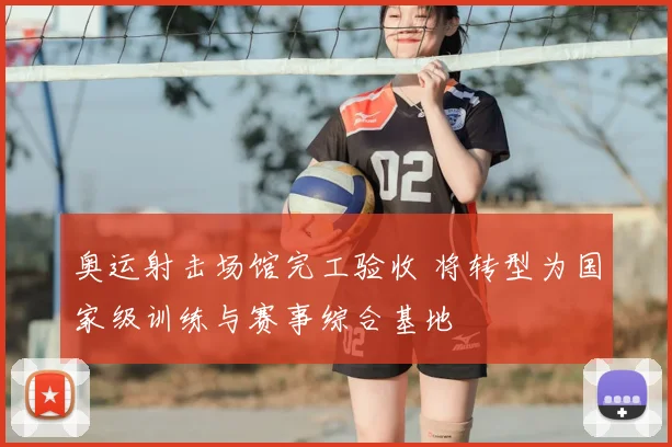 奥运射击场馆完工验收 将转型为国家级训练与赛事综合基地