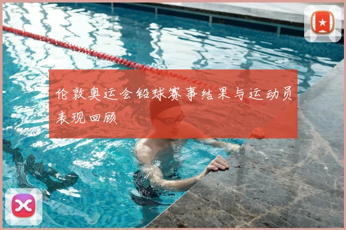 伦敦奥运会铅球赛事结果与运动员表现回顾