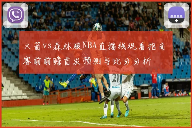 火箭vs森林狼NBA直播线观看指南 赛前前瞻首发预测与比分分析