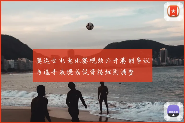 奥运会电竞比赛视频公开赛制争议与选手表现或促资格细则调整