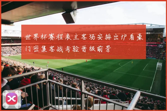 世界杯赛程表主客场安排出炉看豪门密集客战考验晋级前景