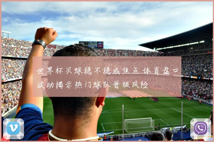 世界杯买球稳不稳成焦点 体育盘口波动揭示热门球队晋级风险