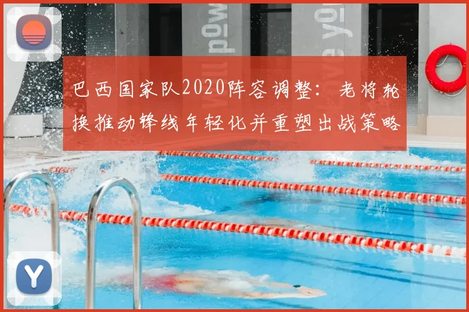 巴西国家队2020阵容调整：老将轮换推动锋线年轻化并重塑出战策略