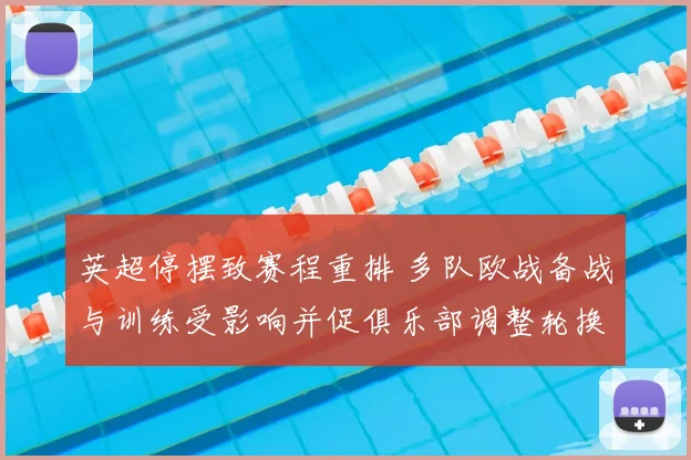 英超停摆致赛程重排 多队欧战备战与训练受影响并促俱乐部调整轮换