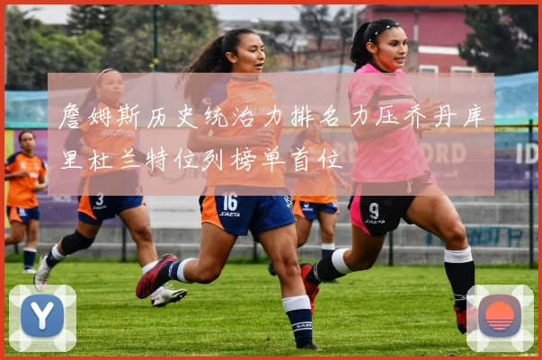 詹姆斯历史统治力排名力压乔丹库里杜兰特位列榜单首位